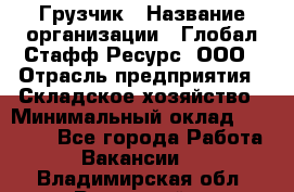 Грузчик › Название организации ­ Глобал Стафф Ресурс, ООО › Отрасль предприятия ­ Складское хозяйство › Минимальный оклад ­ 28 000 - Все города Работа » Вакансии   . Владимирская обл.,Радужный г.